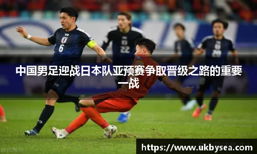 熊猫体育中国男足迎战日本队亚预赛争取晋级之路的重要一战