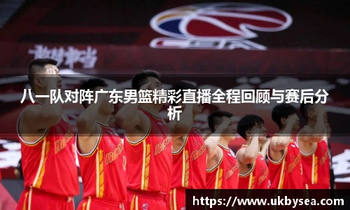 熊猫体育八一队对阵广东男篮精彩直播全程回顾与赛后分析