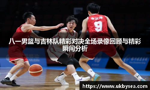 熊猫体育八一男篮与吉林队精彩对决全场录像回顾与精彩瞬间分析